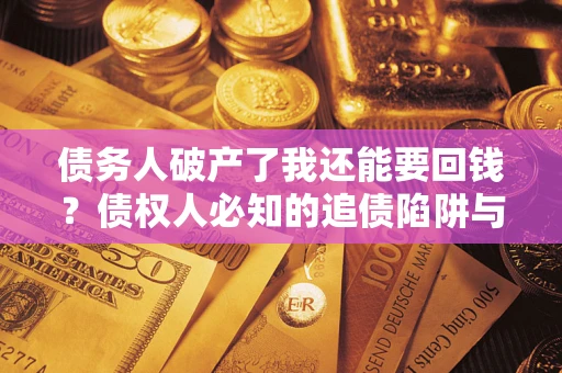 武汉债务人破产了我还能要回钱？债权人必知的追债陷阱与破局之道
