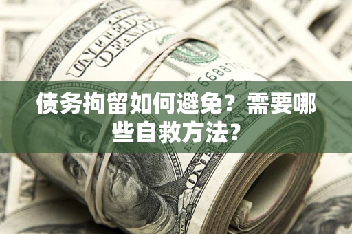 武汉债务拘留如何避免？需要哪些自救方法？