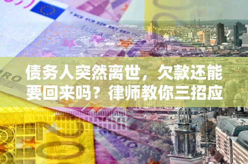 武汉债务人突然离世，欠款还能要回来吗？律师教你三招应对