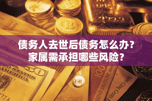武汉债务人去世后债务怎么办？家属需承担哪些风险？