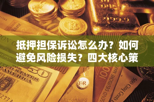 武汉抵押担保诉讼怎么办？如何避免风险损失？四大核心策略全解读