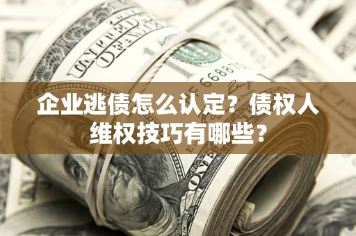 武汉企业逃债怎么认定？债权人维权技巧有哪些？