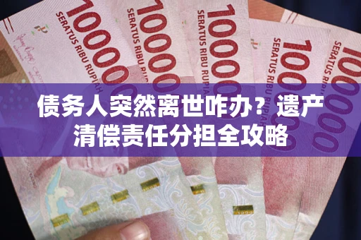 武汉债务人突然离世咋办？遗产清偿责任分担全攻略