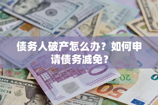武汉债务人破产怎么办？如何申请债务减免？