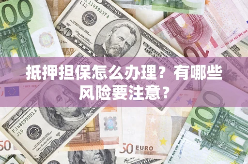 武汉抵押担保怎么办理？有哪些风险要注意？