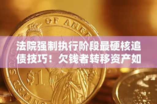 武汉法院强制执行阶段最硬核追债技巧！欠钱者转移资产如何破解？