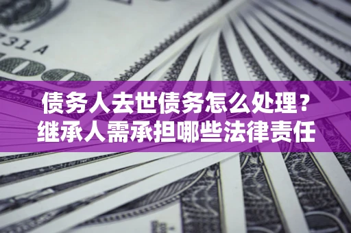 武汉债务人去世债务怎么处理？继承人需承担哪些法律责任？