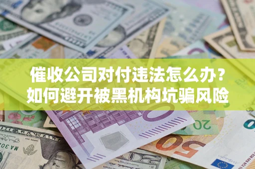 武汉催收公司对付违法怎么办？如何避开被黑机构坑骗风险