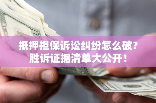 武汉抵押担保诉讼纠纷怎么破？胜诉证据清单大公开！