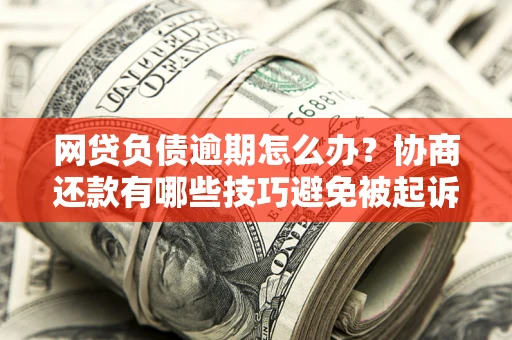 武汉网贷负债逾期怎么办？协商还款有哪些技巧避免被起诉？