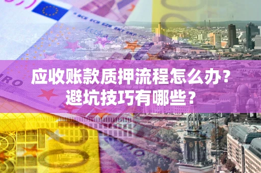 武汉应收账款质押流程怎么办？避坑技巧有哪些？