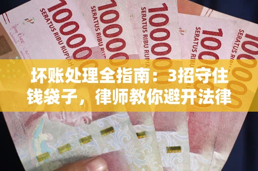 武汉坏账处理全指南：3招守住钱袋子，律师教你避开法律雷区