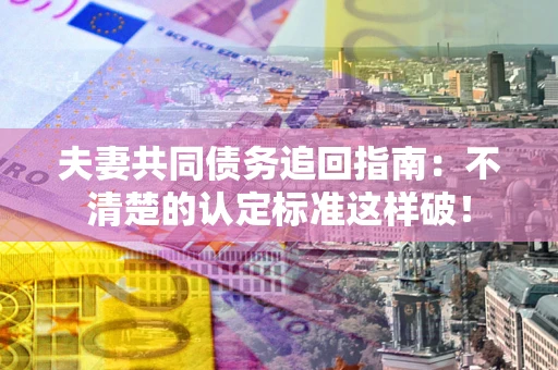 武汉夫妻共同债务追回指南：不清楚的认定标准这样破！