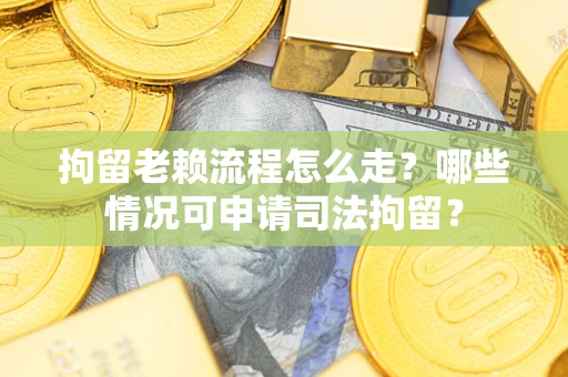 武汉拘留老赖流程怎么走？哪些情况可申请司法拘留？