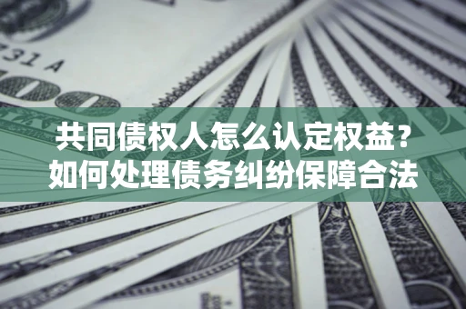 武汉共同债权人怎么认定权益？如何处理债务纠纷保障合法权益？