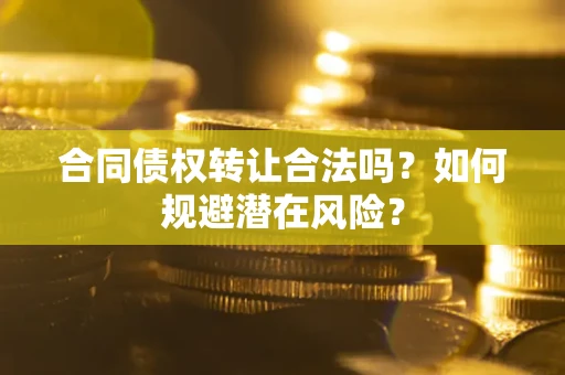 武汉合同债权转让合法吗?如何规避潜在风险? 武汉合同债权转让合法吗?如何规避潜在风险?