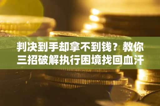 武汉判决到手却拿不到钱？教你三招破解执行困境找回血汗钱