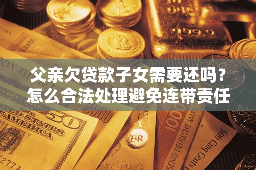 武汉父亲欠贷款子女需要还吗？怎么合法处理避免连带责任？