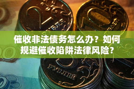 武汉催收非法债务怎么办？如何规避催收陷阱法律风险？