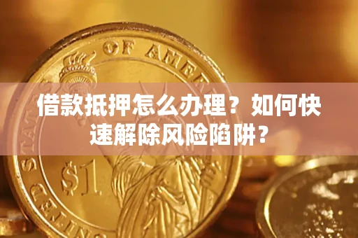 武汉借款抵押怎么办理？如何快速解除风险陷阱？