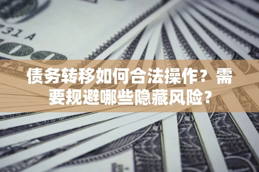 武汉债务转移如何合法操作？需要规避哪些隐藏风险？