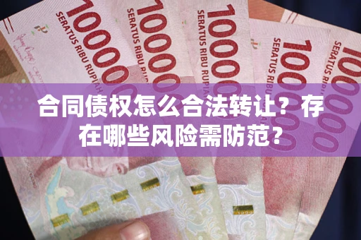 武汉合同债权怎么合法转让？存在哪些风险需防范？
