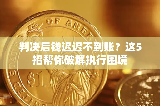 武汉判决后钱迟迟不到账？这5招帮你破解执行困境