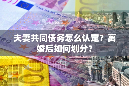 武汉夫妻共同债务怎么认定？离婚后如何划分？