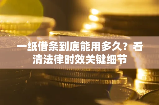 武汉一纸借条到底能用多久？看清法律时效关键细节