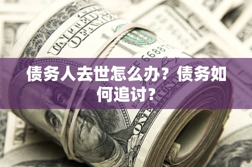 武汉债务人去世怎么办？债务如何追讨？