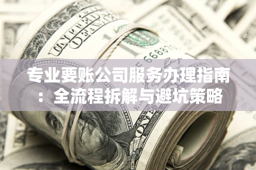 武汉专业要账公司服务办理指南：全流程拆解与避坑策略