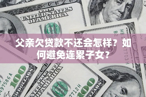 武汉父亲欠贷款不还会怎样？如何避免连累子女？