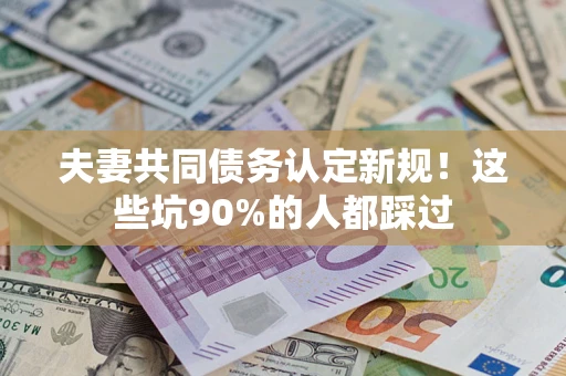 武汉夫妻共同债务认定新规！这些坑90%的人都踩过