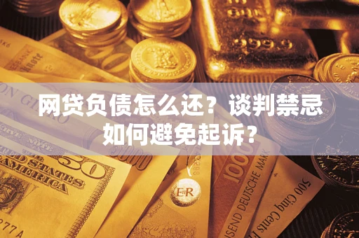 武汉网贷负债怎么还？谈判禁忌如何避免起诉？