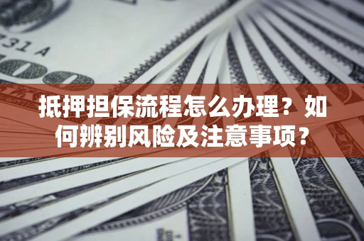 武汉抵押担保流程怎么办理？如何辨别风险及注意事项？