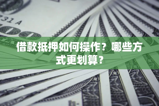 武汉借款抵押如何操作？哪些方式更划算？