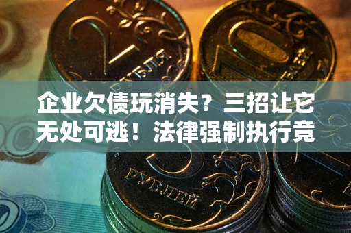 武汉企业欠债玩消失？三招让它无处可逃！法律强制执行竟比讨债公司还狠？