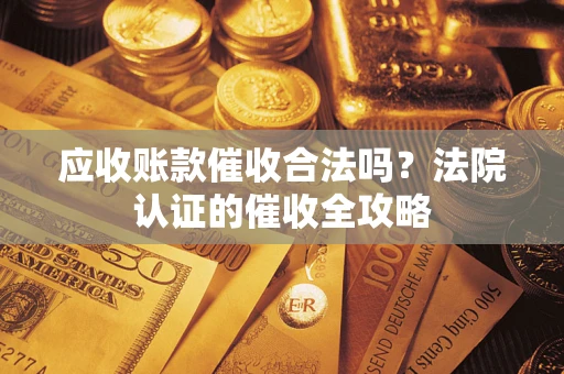 武汉应收账款催收合法吗？法院认证的催收全攻略