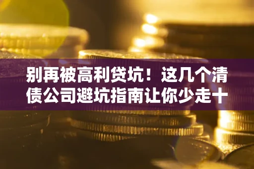 武汉别再被高利贷坑！这几个清债公司避坑指南让你少走十年弯路