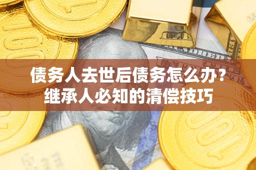 武汉债务人去世后债务怎么办？继承人必知的清偿技巧