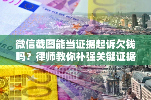 武汉微信截图能当证据起诉欠钱吗？律师教你补强关键证据