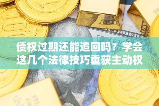 武汉债权过期还能追回吗？学会这几个法律技巧重获主动权