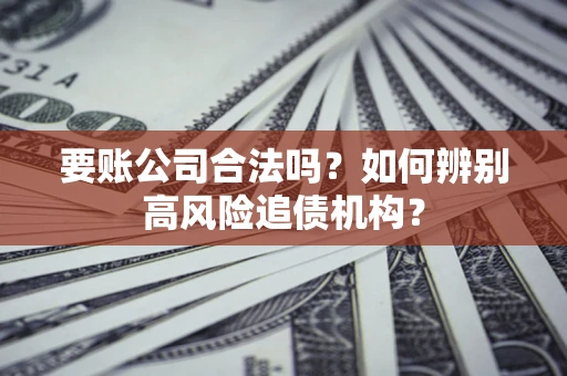 武汉要账公司合法吗？如何辨别高风险追债机构？