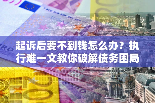武汉起诉后要不到钱怎么办？执行难一文教你破解债务困局