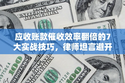 武汉应收账款催收效率翻倍的7大实战技巧，律师坦言避开这些法律雷区最关键