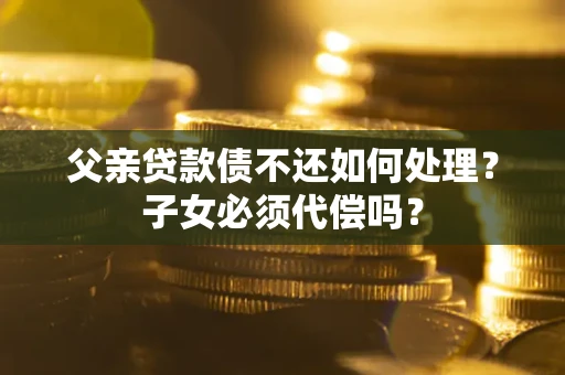 武汉父亲贷款债不还如何处理？子女必须代偿吗？