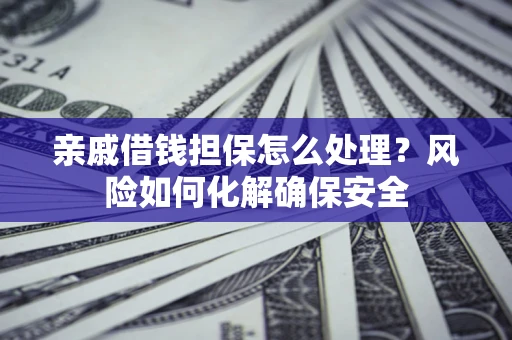 武汉亲戚借钱担保怎么处理？风险如何化解确保安全