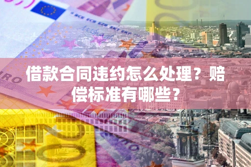 武汉借款合同违约怎么处理？赔偿标准有哪些？