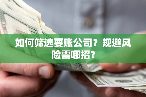武汉如何筛选要账公司？规避风险需哪招？