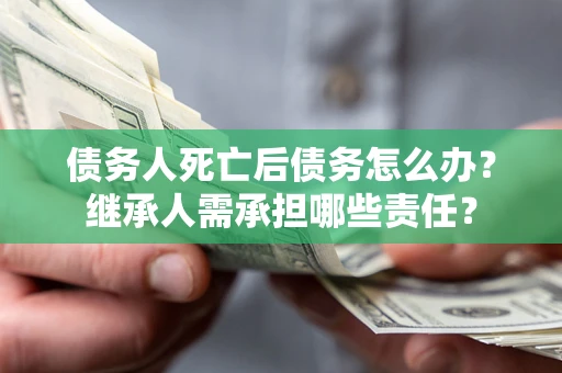 武汉债务人死亡后债务怎么办？继承人需承担哪些责任？